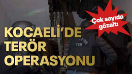 Kocaeli’de terör operasyonu çok sayıda gözaltı